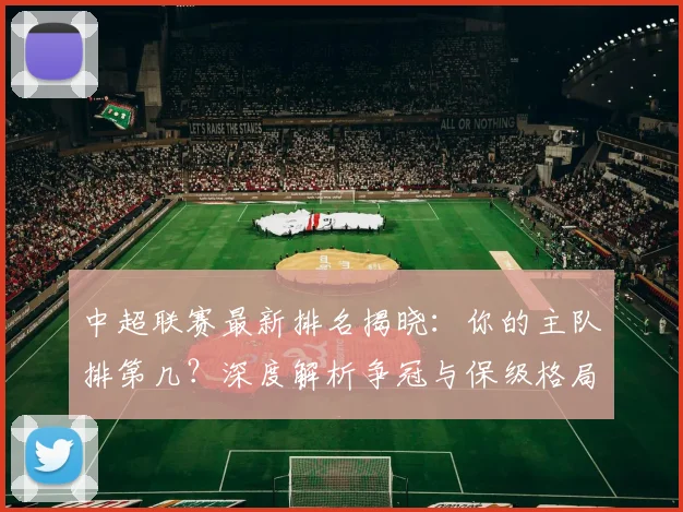 中超联赛最新排名揭晓：你的主队排第几？深度解析争冠与保级格局_20260611141614