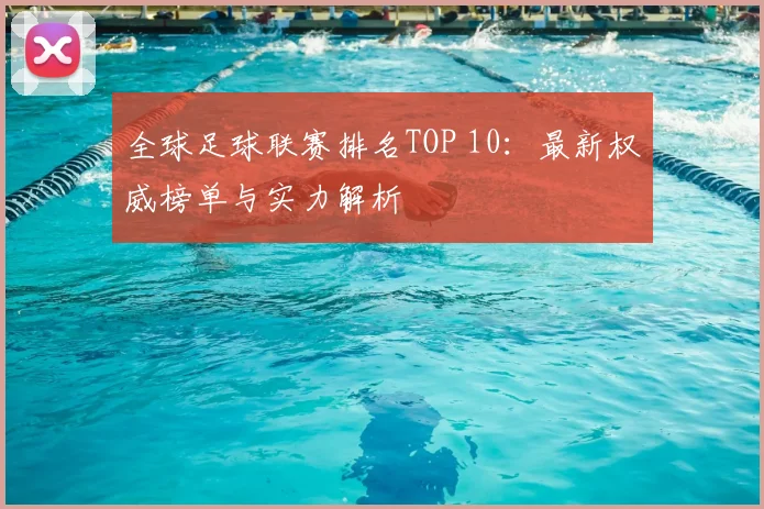 全球足球联赛排名TOP 10：最新权威榜单与实力解析