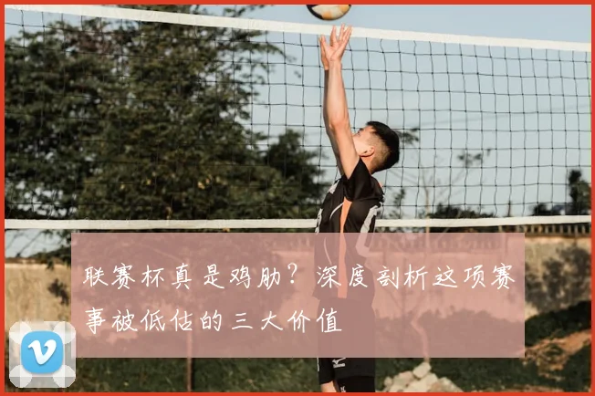 联赛杯真是鸡肋？深度剖析这项赛事被低估的三大价值